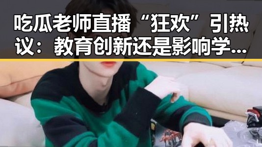 吃瓜老师直播“狂欢”引热议：教育创新还是影响学习？