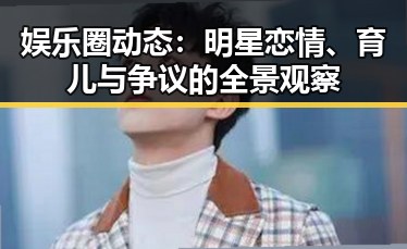 娱乐圈动态：明星恋情、育儿与争议的全景观察