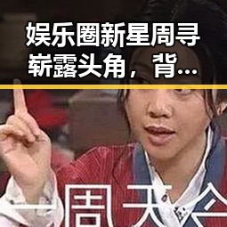 娱乐圈新星周寻崭露头角，背后故事令人震惊