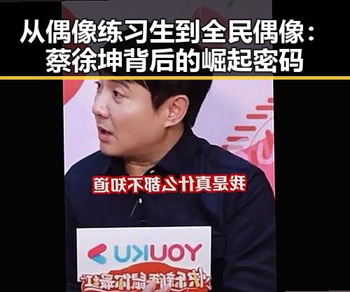 从偶像练习生到全民偶像：蔡徐坤背后的崛起密码