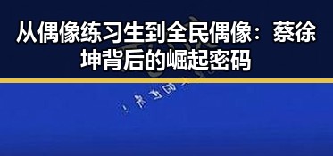 从偶像练习生到全民偶像：蔡徐坤背后的崛起密码
