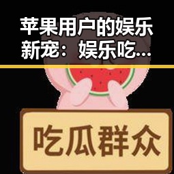 苹果用户的娱乐新宠：娱乐吃瓜酱爆红全网！