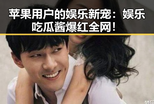 苹果用户的娱乐新宠：娱乐吃瓜酱爆红全网！