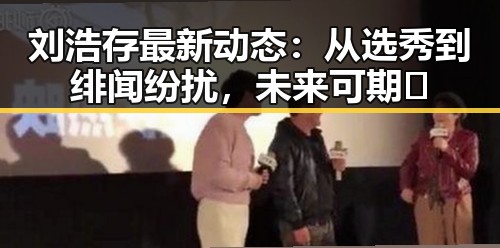 刘浩存最新动态：从选秀到绯闻纷扰，未来可期✨