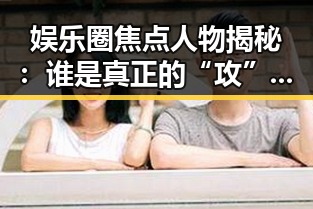 娱乐圈焦点人物揭秘：谁是真正的“攻”？