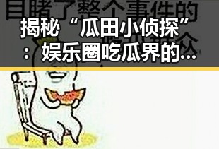 揭秘“瓜田小侦探”：娱乐圈吃瓜界的神秘人物