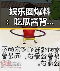 娱乐圈爆料：吃瓜酱背后隐藏的绿色秘密🤫