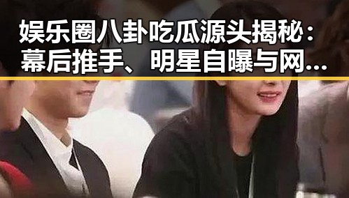 娱乐圈八卦吃瓜源头揭秘：幕后推手、明星自曝与网友猜测交织而成