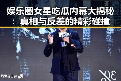 娱乐圈女星吃瓜内幕大揭秘：真相与反差的精彩碰撞