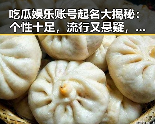 吃瓜娱乐账号起名大揭秘：个性十足，流行又悬疑，谁说不能又搞笑又文艺？
