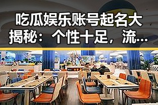 吃瓜娱乐账号起名大揭秘：个性十足，流行又悬疑，谁说不能又搞笑又文艺？