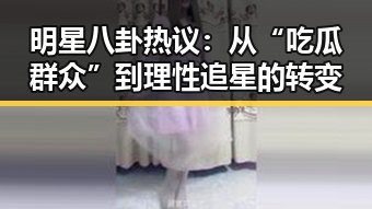 明星八卦热议：从“吃瓜群众”到理性追星的转变