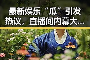 最新娱乐“瓜”引发热议，直播间内幕大揭秘🔥