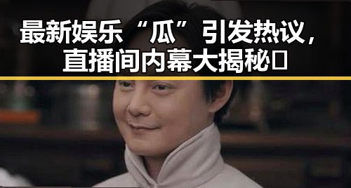 最新娱乐“瓜”引发热议，直播间内幕大揭秘🔥