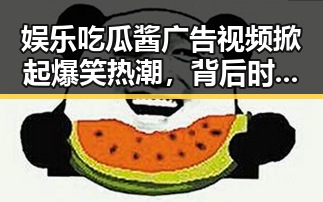 娱乐吃瓜酱广告视频掀起爆笑热潮，背后时间线全揭秘